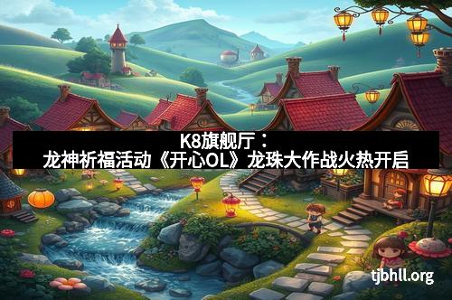 K8旗舰厅：龙神祈福活动《开心OL》龙珠大作战火热开启