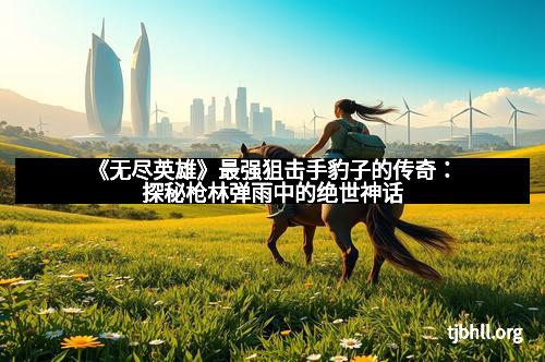 《无尽英雄》最强狙击手豹子的传奇：探秘枪林弹雨中的绝世神话