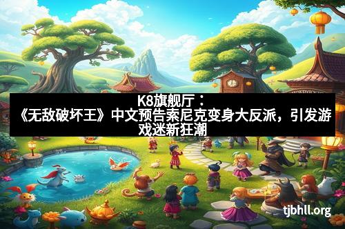 K8旗舰厅：《无敌破坏王》中文预告索尼克变身大反派，引发游戏迷新狂潮
