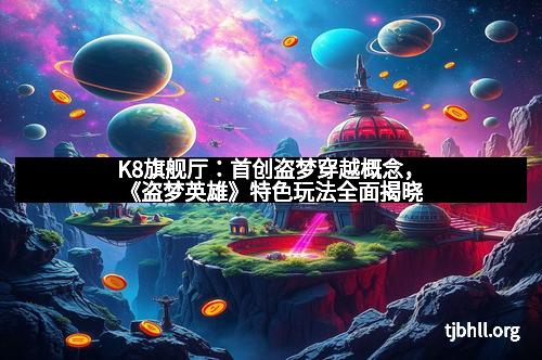 K8旗舰厅：首创盗梦穿越概念，《盗梦英雄》特色玩法全面揭晓
